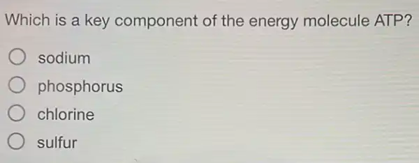 Which is a key component of the energy molecule ATP?
sodium
phosphorus
chlorine
sulfur