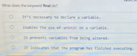 What does the keyword final do?
It's necessary to declare a variable.
Enables the use of printin on a variable.
It prevents variables from being altered.
It indicates that the program has finished executing.