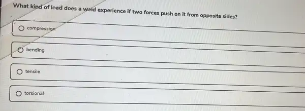 What kind of load does a weld experience if two forces push on it from opposite sides?
compression
bending
tensile
torsional