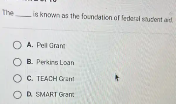 The __
is known as the foundation of federal student aid.
A. Pell Grant
B. Perkins Loan
C. TEACH Grant
D. SMART Grant