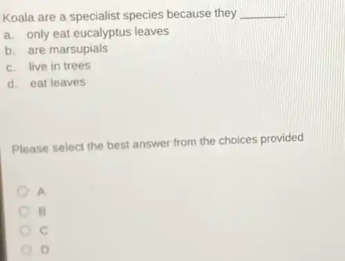 Koala are a specialist species because they __
a. only eat eucalyptus leaves
b. are marsupials
c. live in trees
d. eat leaves
Please select the best answer from the choices provided
A
B
e
D