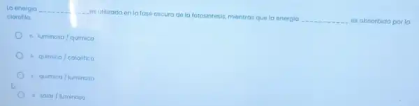 La energia __
es utilizada en la fase oscura de la fotosintesis, mientras que la energia
__ es absorbida por la
clorofila
) a luminosa/quimica
b quimica/calorifica
C quimica/luminosa
d. solar/luminosa