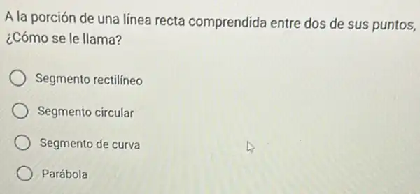 A la porción de una línea recta comprendida entre dos de sus puntos,
¿Cómo se le llama?
Segmento rectilineo
Segmento circular
Segmento de curva
Parábola