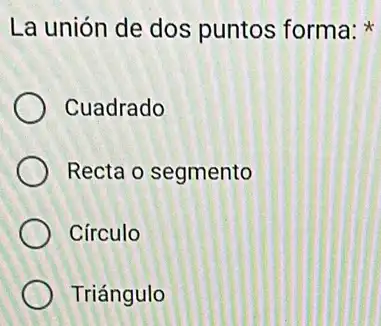 La unión de dos puntos forma:
Cuadrado
Recta o segmento
Círculo
Triángulo