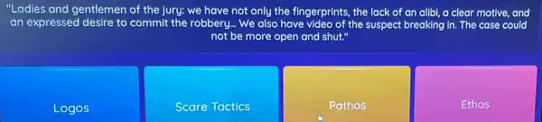 "Ladies and gentlemen of the jury: we have not only the fingerprints, the lack of an alibi, a clear motive,and
an expressed desire to commit the robbery... We also have video of the suspect breaking in. The case could
not be more open and shut."
Logos
Scare Tactics
Pathos
Ethos