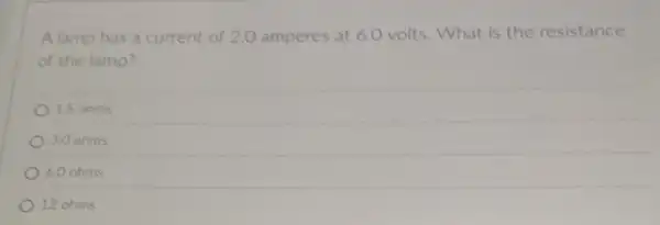 A lamp has a current of 2.0 amperes at 6.0 volts. What is the resistance
of the lamp?
15 ohms
3.0 ohms
6.0 ohms
12 ohms