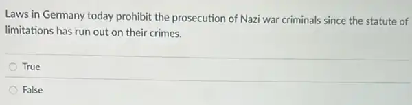 Laws in Germany today prohibit the prosecution of Nazi war criminals since the statute of
limitations has run out on their crimes.
True
False