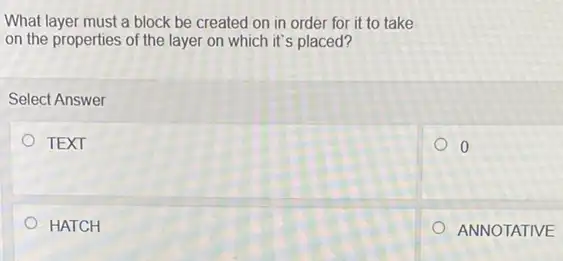 What layer must a block be created on in order for it to take
on the properties of the layer on which it's placed?
Select Answer
TEXT	0
HATCH
ANNOTATIVE