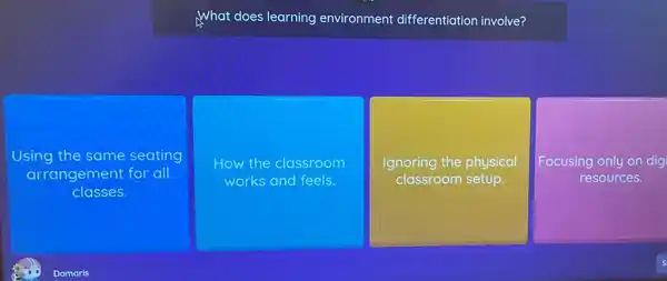 What does learning environment differentiation involve?
Using the same seating
arrangement for all
classes.
How the classroom
works and feels.
Ignoring the physical
classroom setup.
Focusing only on dig