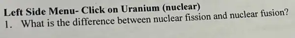 Left Side Menu-Click on Uranium (nuclear)
1. What is the difference between nuclear fission and nuclear fusion?