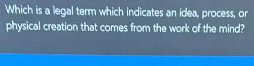 Which is a legal term which indicates an idea, process, or
physical creation that comes from the work of the mind?
