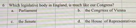 Which legislative body in England, is much like our Congress?
a.
Parliament
square 
square 
b. the Congrress of Vienna
square 
square 
square 
square 
square 
square 
C. the Senate
square 
square 
the House of Representatives
.
square 
square 
square 
square 
square 
square 
square