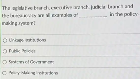 The legislative branch executive branch, judicial branch and
the bureaucracy are all examples of __ in the policy-
making system?
Linkage Institutions
Public Policies
Systems of Government
Policy-Making Institutions