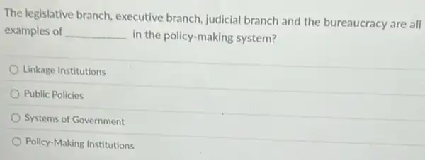 The legislative branch.executive branch, judicial branch and the bureaucracy are all
examples of __ in the policy-making system?
Linkage Institutions
Public Policies
Systems of Government
Policy-Making Institutions