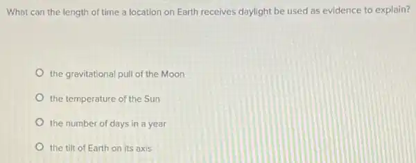 What can the length of time a location on Earth receives daylight be used as evidence to explain?
the gravitational pull of the Moon
the temperature of the Sun
the number of days in a year
the tilt of Earth on its axis