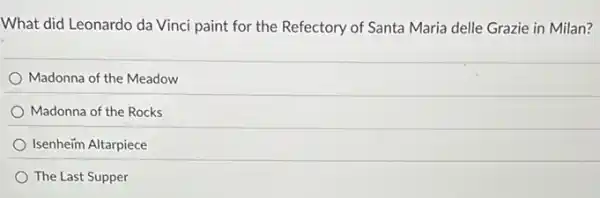 What did Leonardo da Vinci paint for the Refectory of Santa Maria delle Grazie in Milan?
Madonna of the Meadow
Madonna of the Rocks
Isenheim Altarpiece
The Last Supper