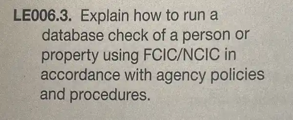 LEOO6.3. Explain how to run a
database check of a person or
property using FCIC/NCIC in
accordance with agency policies
and procedures.