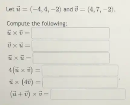 Let overrightarrow (u)=langle -4,4,-2rangle  and overrightarrow (v)=langle 4,7,-2rangle 
Compute the following:
overrightarrow (u)times overrightarrow (v)=square 
overrightarrow (v)times overrightarrow (u)=square 
overrightarrow (u)times overrightarrow (u)=square 
(overrightarrow (u)+overrightarrow (v))times overrightarrow (v)=square