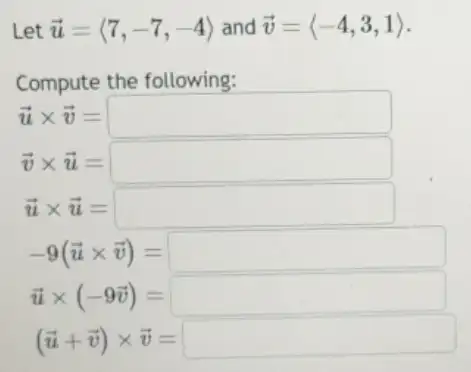 Let overrightarrow (u)=langle 7,-7,-4rangle  and overrightarrow (v)=langle -4,3,1rangle 
Compute the following:
overrightarrow (u)times overrightarrow (v)=square 
overrightarrow (v)times overrightarrow (u)=square 
-9(overrightarrow (u)times overrightarrow (v))=square 
(overrightarrow (u)+overrightarrow (v))times overrightarrow (v)=square