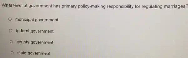 What level of government has primary policy-making responsibility for regulating marriages?
municipal government
federal government
county government
state government