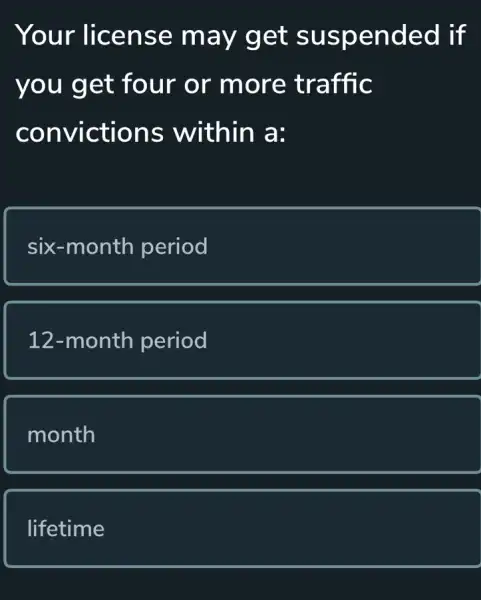 Your license may get suspended if
you get four or more traffic
convictions within a:
six-month period
12-month period
month
lifetime