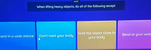 When lifting heavy objects,do all of the following except
and in a wide stance
Don't twist your body
Hold the object close to
your body
Bend at your wais