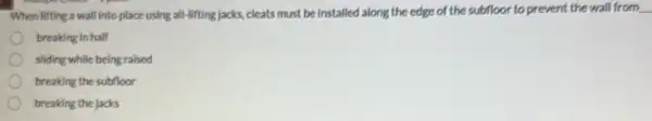 When lifting a wall into place using all lifting jacks, cleats must be installed along the edge of the subfloor to prevent the wall from
breaking in half
sliding while being raised
breaking the subfloor
breaking the jacks