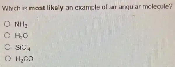 Which is most likely an example of an angular molecule?
NH_(3)
H_(2)O
SiCl_(4)
H_(2)CO