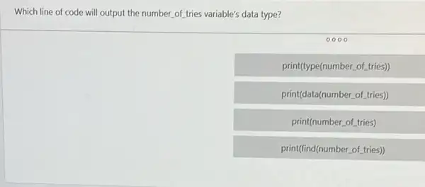 Which line of code will output the number of tries variable's data type?
print(type(number.of.tries)
print(data(number.of.tries)
print(number_of tries)
print(find(number.of. tries)