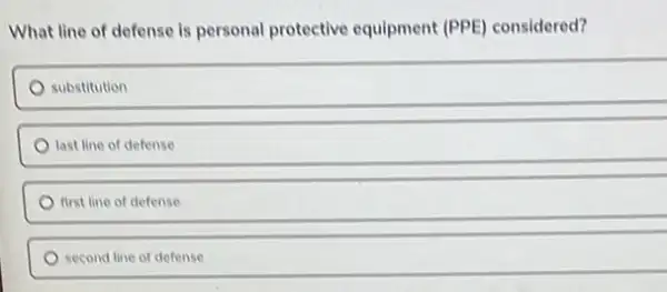 What line of defense is personal protective equipment (PPE) considered?
substitution
last line of defense
first line of defense
second line of defense