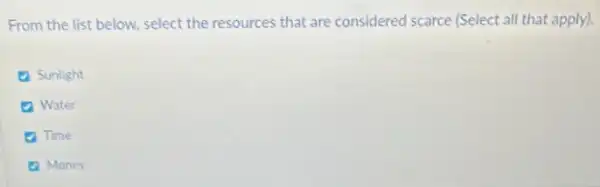 From the list below.select the resources that are considered scarce (Select all that apply).
(1) Sunlight
(1) Water
Time
(1) Money