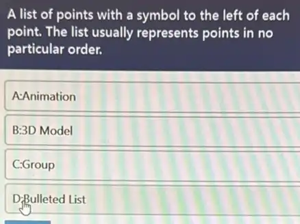 A list of points with a symbol to the left of each
point. The list usually represents points in no
particular order.
A:Animation
B:3D Model
C:Group
DiBulleted List