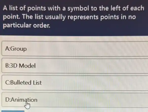 A list of points with a symbol to the left of each
point. The list usually represents points in no
particular order.
A:Group
B:3D Model
C:Bulleted List
D:Animation