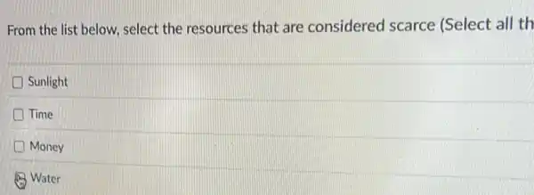 From the list below select the resources that are considered scarce (Select all th
Sunlight
Time
D Money
(a) Water