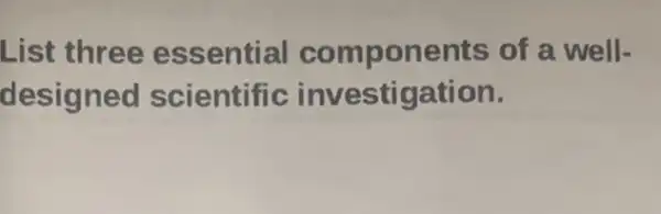 List three essential components of a well-
designed scientific investigation.