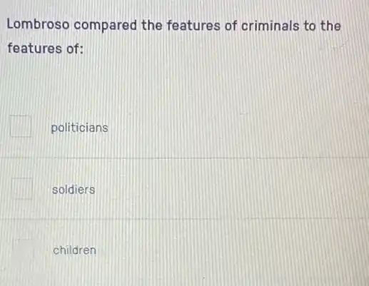 Lombroso compared the features of criminals to the
features of:
politicians
soldiers
children