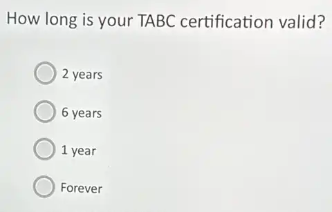 How long is your TABC certification valid?
2 years
6 years
1 year
Forever