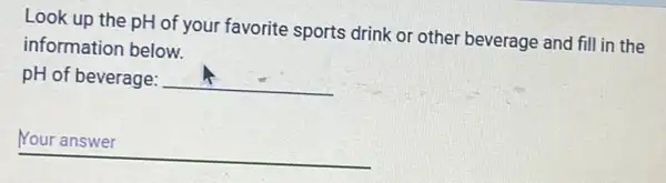 Look up the pH of your favorite sports drink or other beverage and fill in the
information below.
pH of beverage: square 
__ disappointed