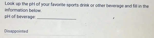 Look up the pH of your favorite sports drink or other beverage and fill in the
information below.
pH of beverage: __
__