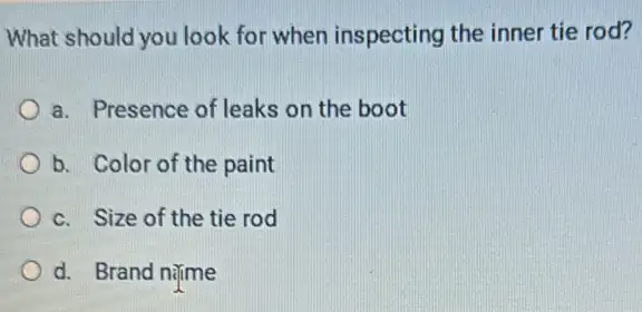 What should you lool x for when inspecting the inner tie rod?
a. Presence of leaks on the boot
b. Color of the paint
c. Size of the tie rod
d. Brand name