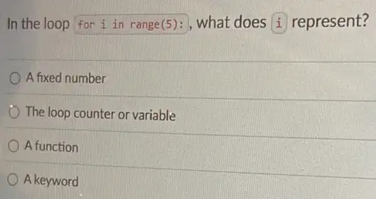 In the loop for i in range(5): , what does i represent?
A fixed number
The loop counter or variable
A function
A keyword