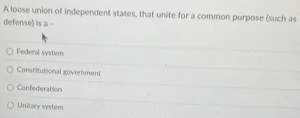 A loose union of independent states that unite for a common purpose (such as
defense) is a=
Federal system
Constitutional government
Confederation
Unitary system