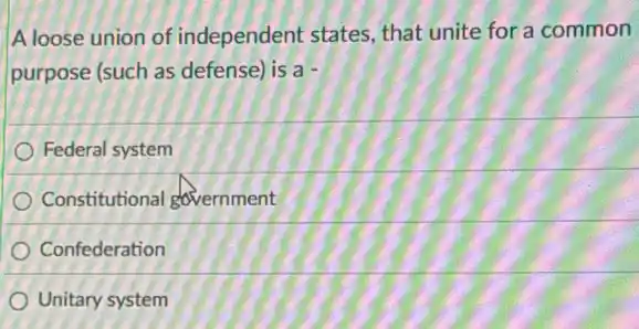 A loose union of independent states, that unite for a common
purpose (such as defense) is a -
Federal system
Constitutional government
Confederation
Unitary system