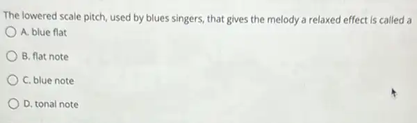 The lowered scale pitch used by blues singers that gives the melody a relaxed effect is called a
A. blue flat
B. flat note
C. blue note
D. tonal note