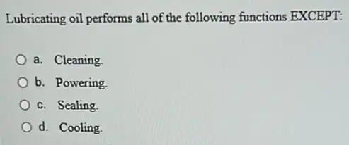 Lubricating oil performs all of the following functions EXCEPT:
a. Cleaning
b. Powering
c. Sealing
d. Cooling