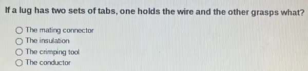 If a lug has two sets of tabs, one holds the wire and the other grasps what?
The mating connector
The insulation
The crimping tool
The conductor