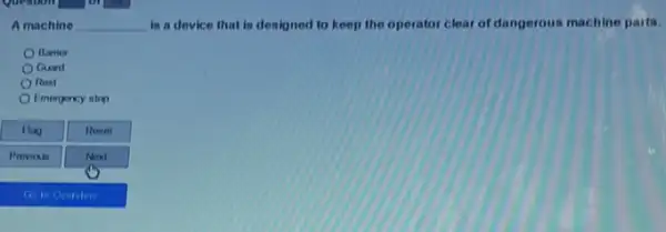 A machine __ is a device that is designed to keep the operator clear of dangerous machine parts.
Barrier
Guard
Rost
Emerponcy stop
