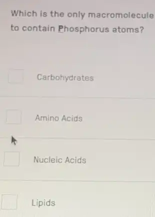 Which is the only macromolecule
to contain Phosphorus atoms?
Carbohydrates
Amino Acids
Nucleic Acids
Lipids