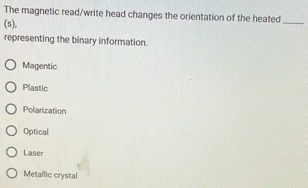 The magnetic read/write head changes the orientation of the heated
__ (s)
representing the binary information.
Magentic
Plastic
Polarization
Optical
Laser
Metallic crystal