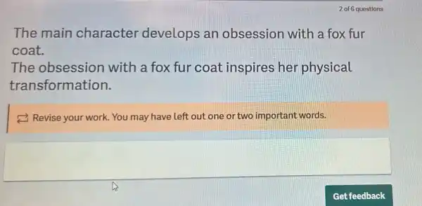 The main character develops an obsession with a fox fur
coat.
The obsession with a fox fur coat inspires her physical
transformation.
Revise your work You may have left out one or two important words.
square